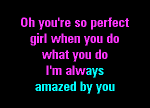 Oh you're so perfect
girl when you do

what you do
I'm always
amazed by you