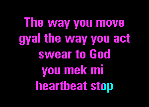 The way you move
gyal the way you act

swear to God
you mek mi
heartbeat stop