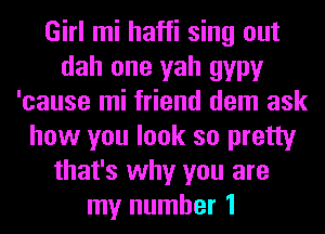 Girl mi haffi sing out
dah one yah gypy
'cause mi friend dem ask
how you look so pretty
that's why you are
my number 1