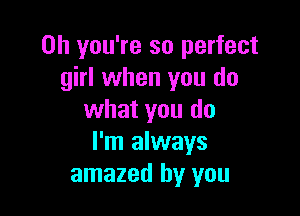 Oh you're so perfect
girl when you do

what you do
I'm always
amazed by you