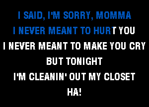 I SAID, I'M SORRY, MOMMA
I NEVER MEANT T0 HURT YOU
I NEVER MEANT TO MAKE YOU CRY
BUT TONIGHT
I'M CLEAHIII' OUT MY CLOSET
HA!