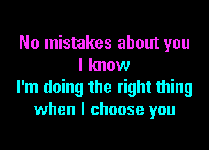 No mistakes about you
I know

I'm doing the right thing
when I choose you
