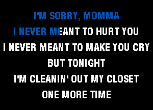 I'M SORRY, MOMMA
I NEVER MEANT T0 HURT YOU
I NEVER MEANT TO MAKE YOU CRY
BUT TONIGHT
I'M CLEAHIH' OUT MY CLOSET
ONE MORE TIME