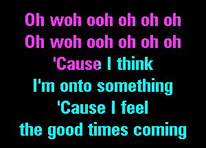 0h woh ooh oh oh oh
0h woh ooh oh oh oh
'Cause I think
I'm onto something
'Cause I feel
the good times coming