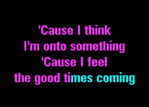 'Cause I think
I'm onto something

'Cause I feel
the good times coming