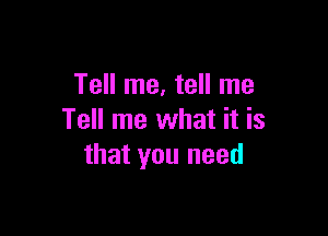 Tell me, tell me

Tell me what it is
that you need