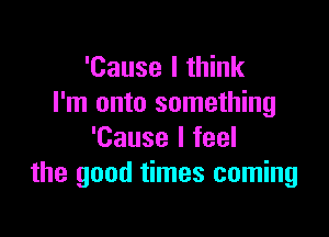 'Cause I think
I'm onto something

'Cause I feel
the good times coming