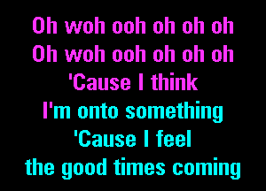 0h woh ooh oh oh oh
0h woh ooh oh oh oh
'Cause I think
I'm onto something
'Cause I feel
the good times coming