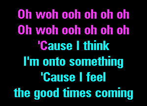 0h woh ooh oh oh oh
0h woh ooh oh oh oh
'Cause I think
I'm onto something
'Cause I feel
the good times coming