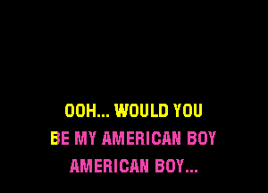 00H... WOULD YOU
BE MY AMERICAN BOY
AMERICAN BOY...