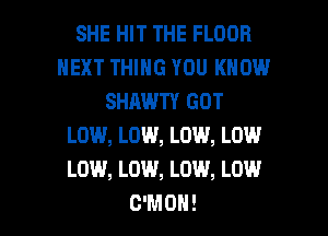 SHE HIT THE FLOOR
NEXT THING YOU KNOW
SHAWTY GOT
LOW, LOW, LOW, LOW
LOW, LOW, LOW, LOW

C'MOH! l