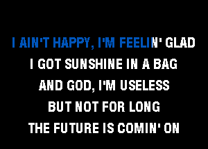 I AIN'T HAPPY, I'M FEELIH' GLAD
I GOT SUNSHINE IN A BAG
AND GOD, I'M USELESS
BUT NOT FOR LONG
THE FUTURE IS COMIH' 0H