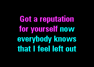 Got a reputation
for yourself now

everybody knows
that I feel left out