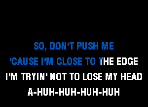 SO, DON'T PUSH ME
'CAUSE I'M CLOSE TO THE EDGE
I'M TRYIH' NOT TO LOSE MY HEAD
A-HUH-HUH-HUH-HUH