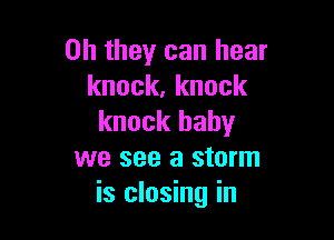 0h theyr can hear
knock,knock

knock baby
we see a storm
is closing in