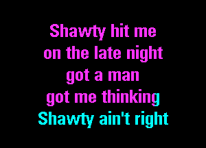 Shawty hit me
on the late night

got a man
got me thinking
Shawty ain't right