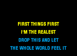 FIRST THINGS FIRST
I'M THE REALEST
DROP THIS AND LET
THE WHOLE WORLD FEEL IT
