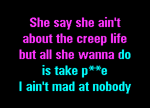 She say she ain't
about the creep life

but all she wanna do
is take page
I ain't mad at nobody