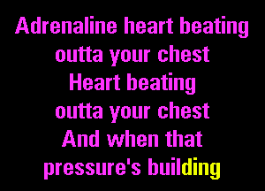 Adrenaline heart beating
outta your chest
Heart heating
outta your chest
And when that
pressure's building