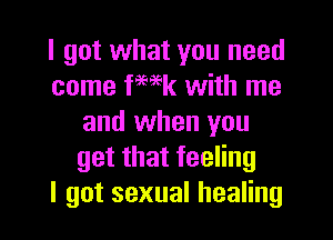 I got what you need
come fmk with me
and when you
getthatfeeHng
I got sexual healing