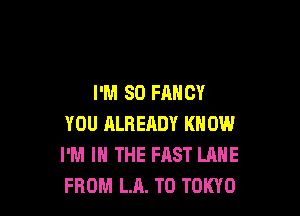 I'M 80 FANCY

YOU ALREADY KNOW
I'M IN THE FAST LANE
FROM LA. T0 TOKYO