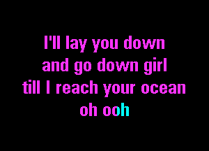 I'll lay you down
and go down girl

till I reach your ocean
oh ooh