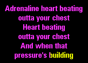 Adrenaline heart beating
outta your chest
Heart heating
outta your chest
And when that
pressure's building