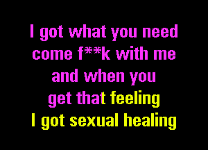 I got what you need
come fmk with me
and when you
getthatfeeHng
I got sexual healing