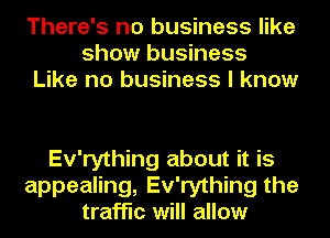 There's no business like
show business
Like no business I know

Ev'rything about it is
appealing, Ev'rything the
traffic will allow