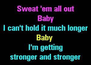 Sweat 'em all out
Baby
I can't hold it much longer
Baby
I'm getting
stronger and stronger