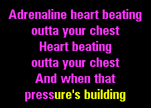 Adrenaline heart beating
outta your chest
Heart heating
outta your chest
And when that
pressure's building