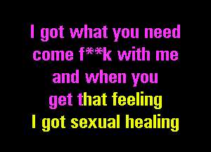 I got what you need
come fmk with me
and when you
getthatfeeHng
I got sexual healing