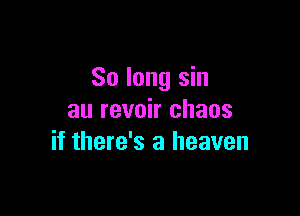 So long sin

au revoir chaos
if there's a heaven