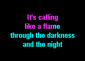 It's calling
like a flame

through the darkness
and the night