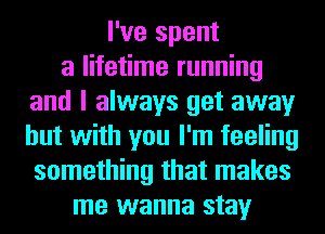 I've spent
a lifetime running
and I always get away
but with you I'm feeling
something that makes
me wanna stay