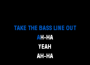 TAKE THE BASS LINE OUT

AH-HA
YEAH
AH-HA