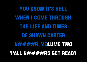 YOU KNOW IT'S HELL
WHEN I COME THROUGH
THE LIFE AND TIMES
OF SHAWN CARTER
H113-W'?3'1?8, VOLUME TWO

Y'ALL Hararmans GET READY l