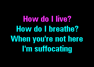 How do I live?
How do I breathe?

When you're not here
I'm suffocating