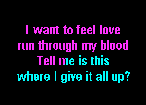 I want to feel love
run through my blood

Tell me is this
where I give it all up?