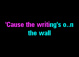 'Cause the writing's o..n

the wall