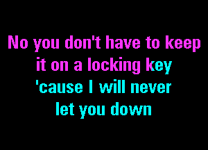 No you don't have to keep
it on a lockng key

'cause I will never
let you down