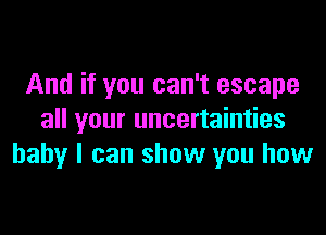 And if you can't escape

all your uncertainties
baby I can show you how