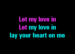 Let my love in

Let my love in
lay your heart on me