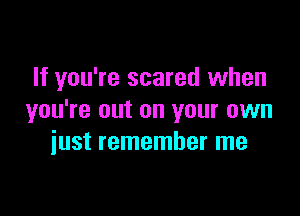 If you're scared when

you're out on your own
just remember me