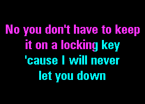 No you don't have to keep
it on a lockng key

'cause I will never
let you down