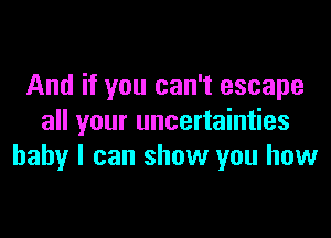 And if you can't escape

all your uncertainties
baby I can show you how