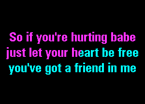 So if you're hurting hahe
iust let your heart be free
you've got a friend in me