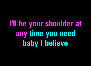 I'll be your shoulder at

any time you need
baby I believe