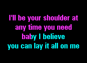 I'll be your shoulder at
any time you need

baby I believe
you can lay it all on me