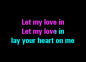 Let my love in

Let my love in
lay your heart on me